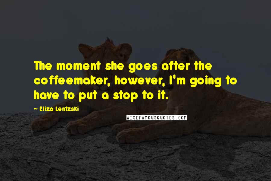 Eliza Lentzski Quotes: The moment she goes after the coffeemaker, however, I'm going to have to put a stop to it.