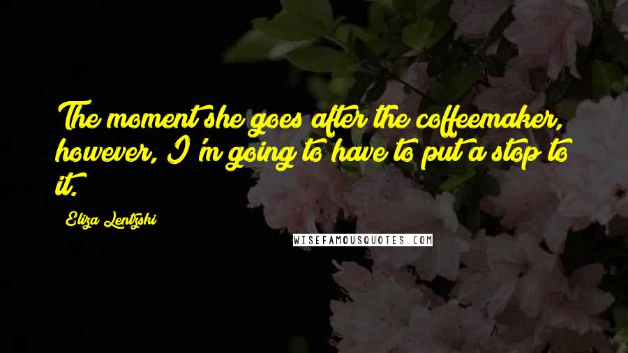 Eliza Lentzski Quotes: The moment she goes after the coffeemaker, however, I'm going to have to put a stop to it.