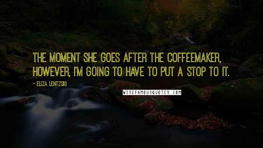 Eliza Lentzski Quotes: The moment she goes after the coffeemaker, however, I'm going to have to put a stop to it.