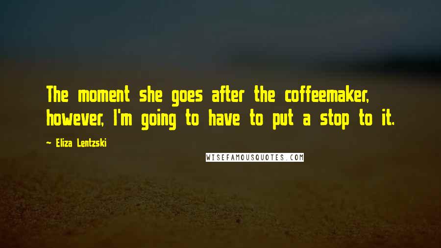 Eliza Lentzski Quotes: The moment she goes after the coffeemaker, however, I'm going to have to put a stop to it.