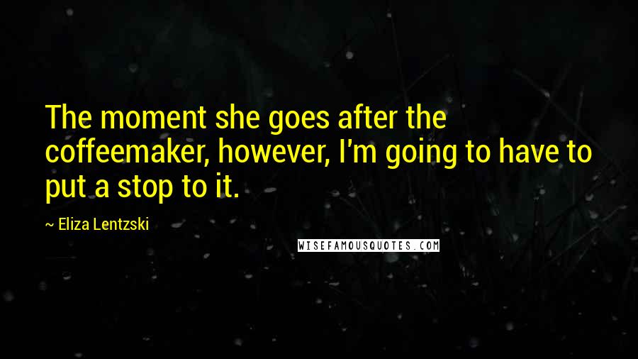 Eliza Lentzski Quotes: The moment she goes after the coffeemaker, however, I'm going to have to put a stop to it.