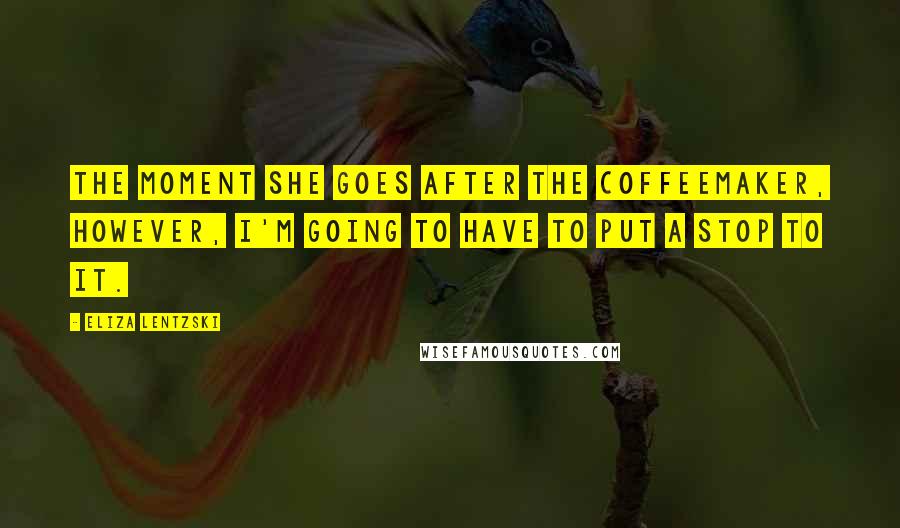 Eliza Lentzski Quotes: The moment she goes after the coffeemaker, however, I'm going to have to put a stop to it.