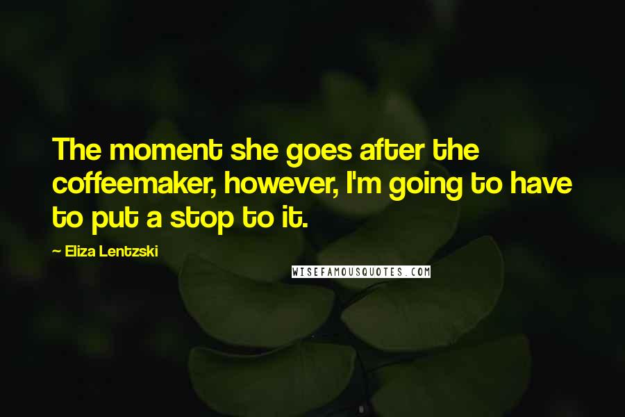 Eliza Lentzski Quotes: The moment she goes after the coffeemaker, however, I'm going to have to put a stop to it.