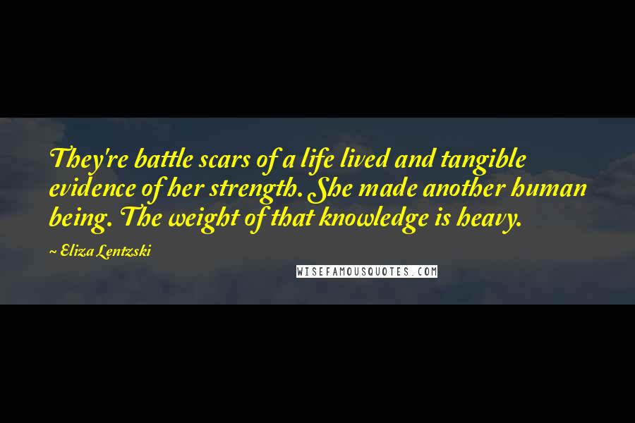 Eliza Lentzski Quotes: They're battle scars of a life lived and tangible evidence of her strength. She made another human being. The weight of that knowledge is heavy.