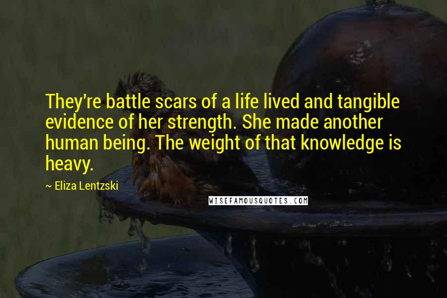 Eliza Lentzski Quotes: They're battle scars of a life lived and tangible evidence of her strength. She made another human being. The weight of that knowledge is heavy.