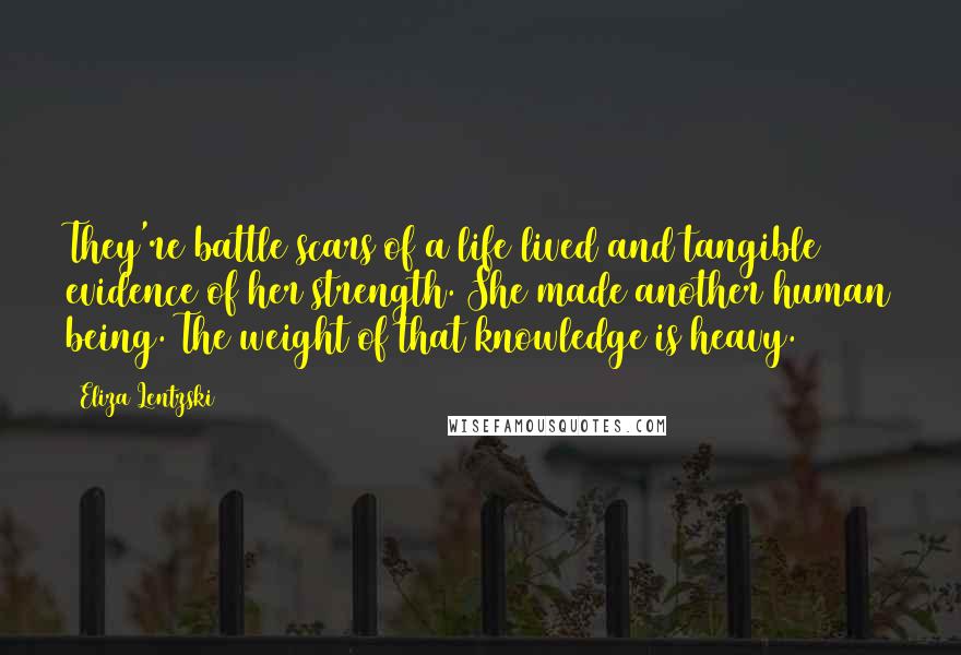 Eliza Lentzski Quotes: They're battle scars of a life lived and tangible evidence of her strength. She made another human being. The weight of that knowledge is heavy.