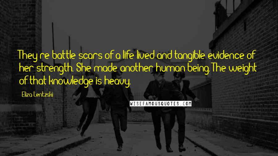 Eliza Lentzski Quotes: They're battle scars of a life lived and tangible evidence of her strength. She made another human being. The weight of that knowledge is heavy.