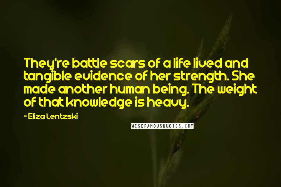 Eliza Lentzski Quotes: They're battle scars of a life lived and tangible evidence of her strength. She made another human being. The weight of that knowledge is heavy.