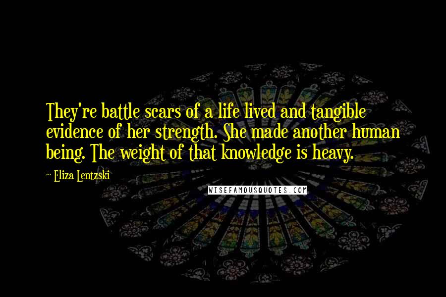 Eliza Lentzski Quotes: They're battle scars of a life lived and tangible evidence of her strength. She made another human being. The weight of that knowledge is heavy.