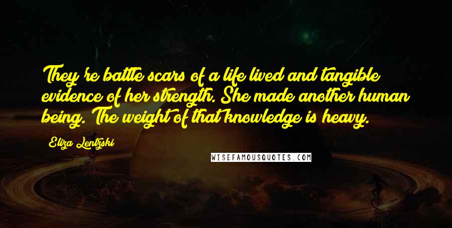 Eliza Lentzski Quotes: They're battle scars of a life lived and tangible evidence of her strength. She made another human being. The weight of that knowledge is heavy.