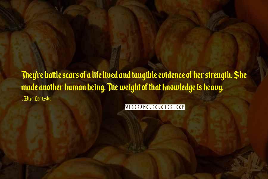 Eliza Lentzski Quotes: They're battle scars of a life lived and tangible evidence of her strength. She made another human being. The weight of that knowledge is heavy.