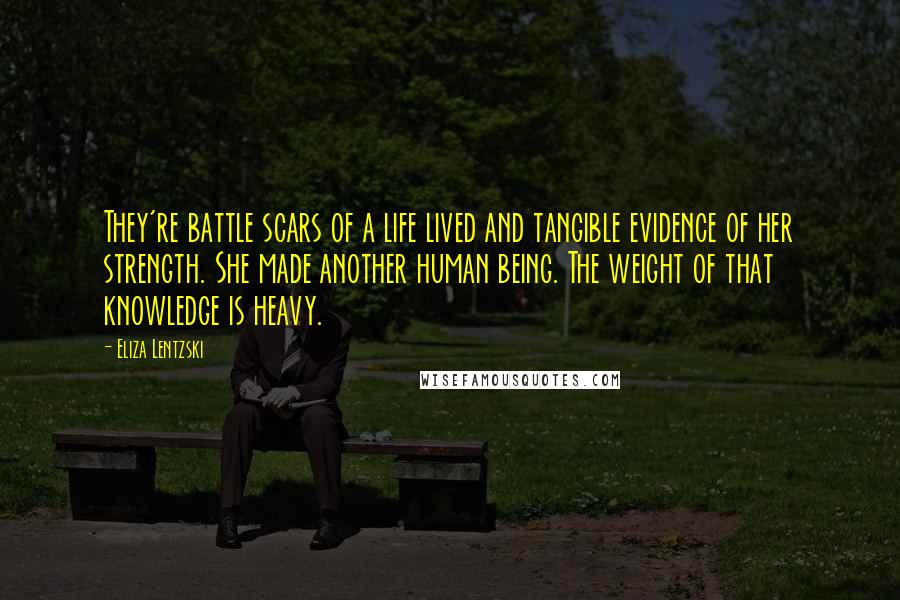 Eliza Lentzski Quotes: They're battle scars of a life lived and tangible evidence of her strength. She made another human being. The weight of that knowledge is heavy.