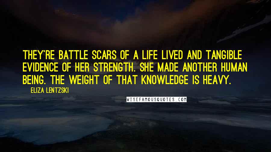 Eliza Lentzski Quotes: They're battle scars of a life lived and tangible evidence of her strength. She made another human being. The weight of that knowledge is heavy.