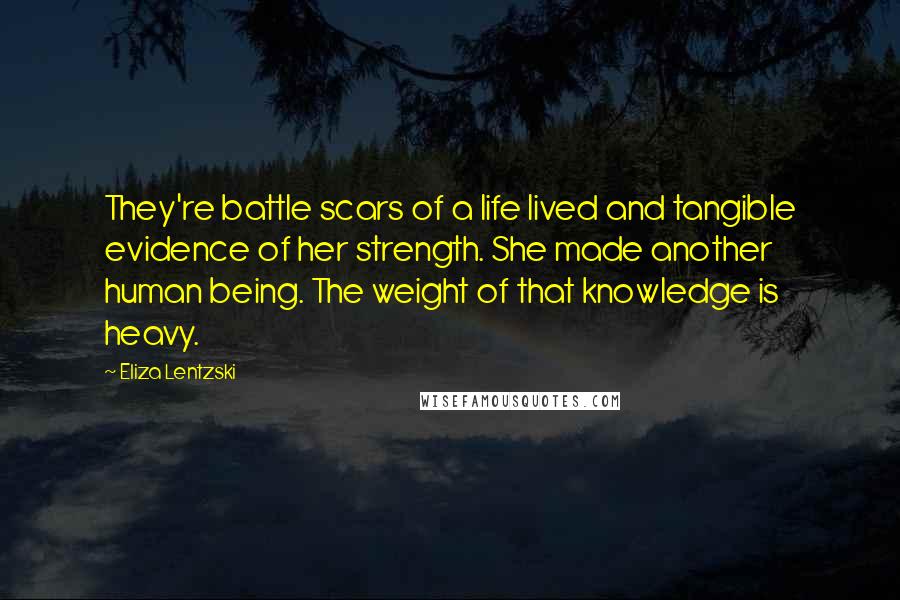 Eliza Lentzski Quotes: They're battle scars of a life lived and tangible evidence of her strength. She made another human being. The weight of that knowledge is heavy.