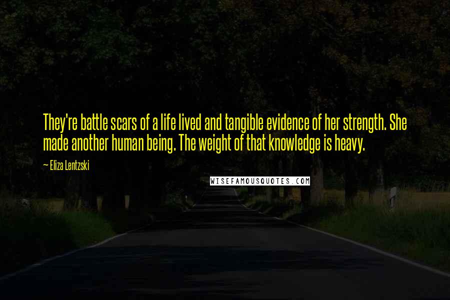 Eliza Lentzski Quotes: They're battle scars of a life lived and tangible evidence of her strength. She made another human being. The weight of that knowledge is heavy.