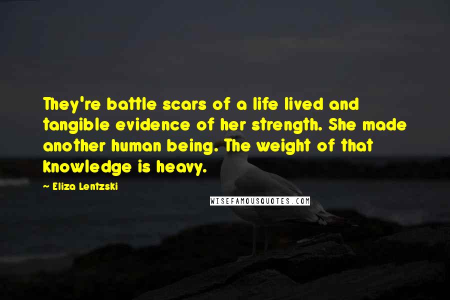 Eliza Lentzski Quotes: They're battle scars of a life lived and tangible evidence of her strength. She made another human being. The weight of that knowledge is heavy.