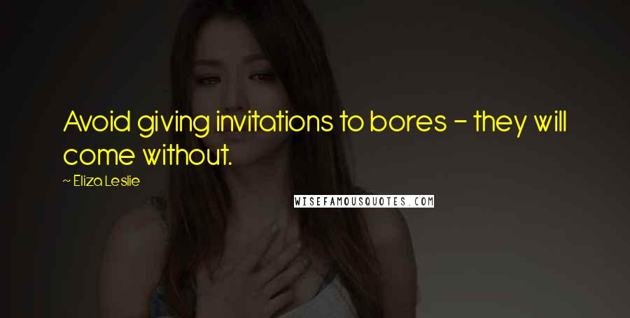 Eliza Leslie Quotes: Avoid giving invitations to bores - they will come without.