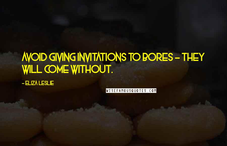 Eliza Leslie Quotes: Avoid giving invitations to bores - they will come without.