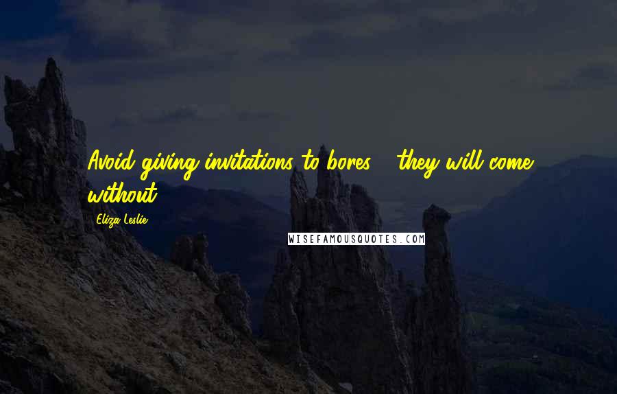 Eliza Leslie Quotes: Avoid giving invitations to bores - they will come without.