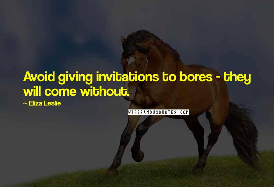 Eliza Leslie Quotes: Avoid giving invitations to bores - they will come without.