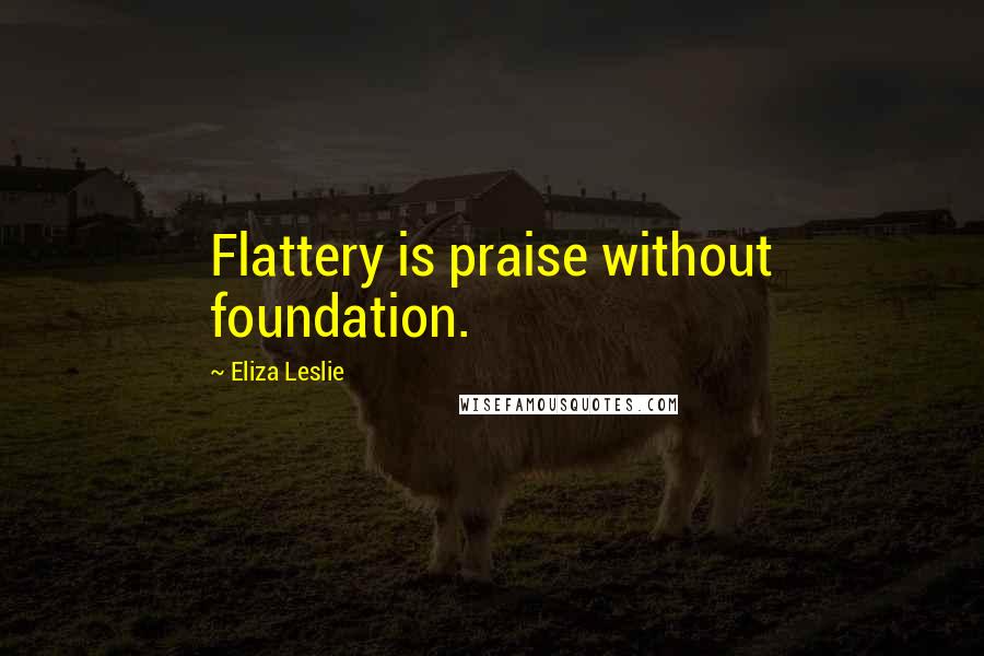 Eliza Leslie Quotes: Flattery is praise without foundation.