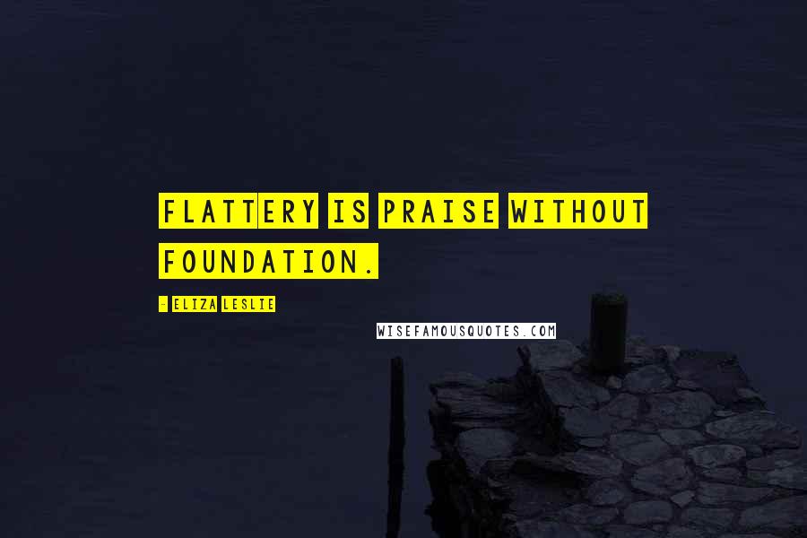 Eliza Leslie Quotes: Flattery is praise without foundation.
