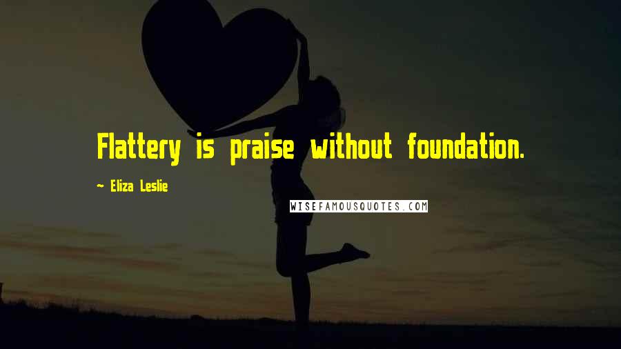 Eliza Leslie Quotes: Flattery is praise without foundation.