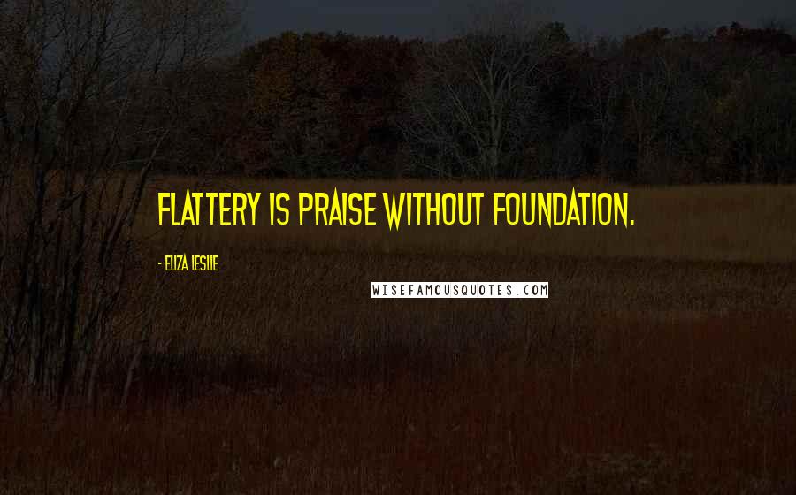 Eliza Leslie Quotes: Flattery is praise without foundation.