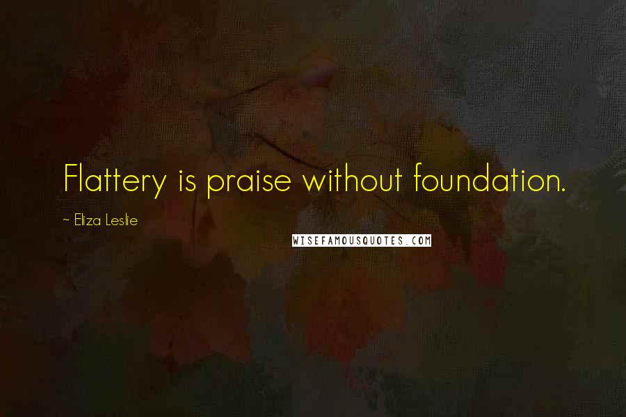 Eliza Leslie Quotes: Flattery is praise without foundation.