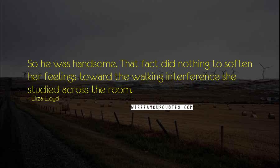 Eliza Lloyd Quotes: So he was handsome. That fact did nothing to soften her feelings toward the walking interference she studied across the room.