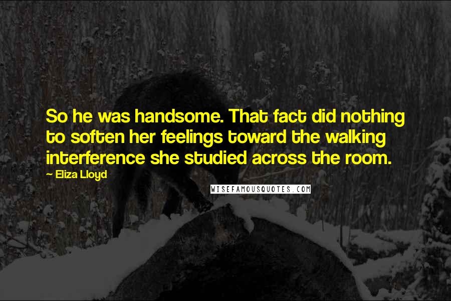 Eliza Lloyd Quotes: So he was handsome. That fact did nothing to soften her feelings toward the walking interference she studied across the room.