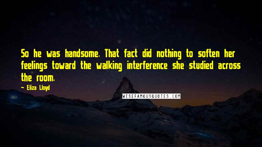 Eliza Lloyd Quotes: So he was handsome. That fact did nothing to soften her feelings toward the walking interference she studied across the room.