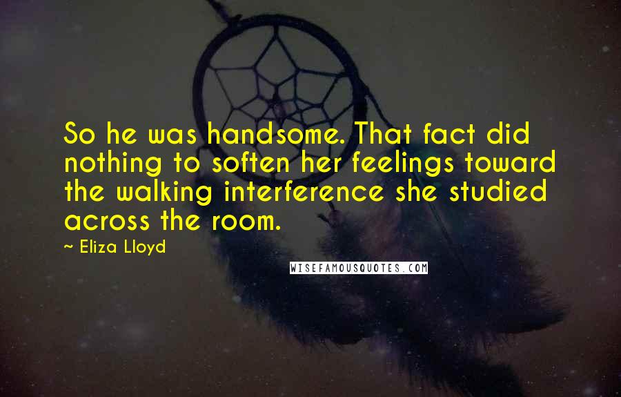 Eliza Lloyd Quotes: So he was handsome. That fact did nothing to soften her feelings toward the walking interference she studied across the room.