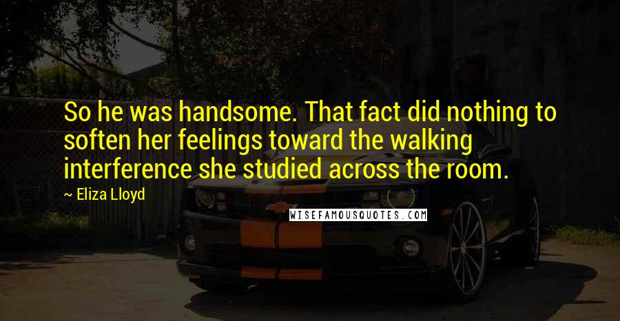 Eliza Lloyd Quotes: So he was handsome. That fact did nothing to soften her feelings toward the walking interference she studied across the room.