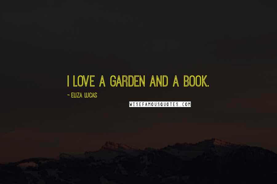 Eliza Lucas Quotes: I love a garden and a book.