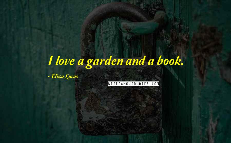 Eliza Lucas Quotes: I love a garden and a book.