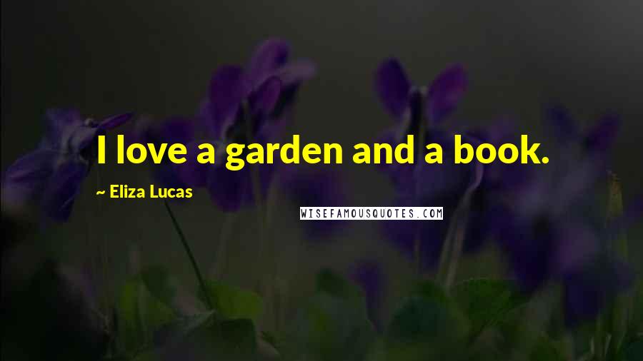 Eliza Lucas Quotes: I love a garden and a book.