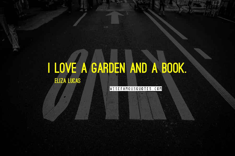 Eliza Lucas Quotes: I love a garden and a book.