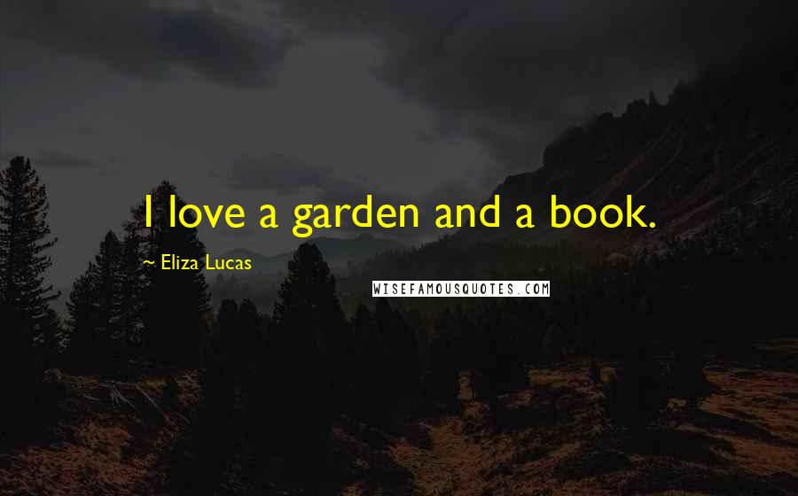 Eliza Lucas Quotes: I love a garden and a book.