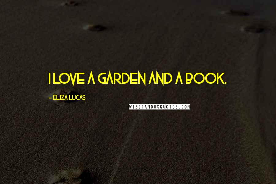 Eliza Lucas Quotes: I love a garden and a book.
