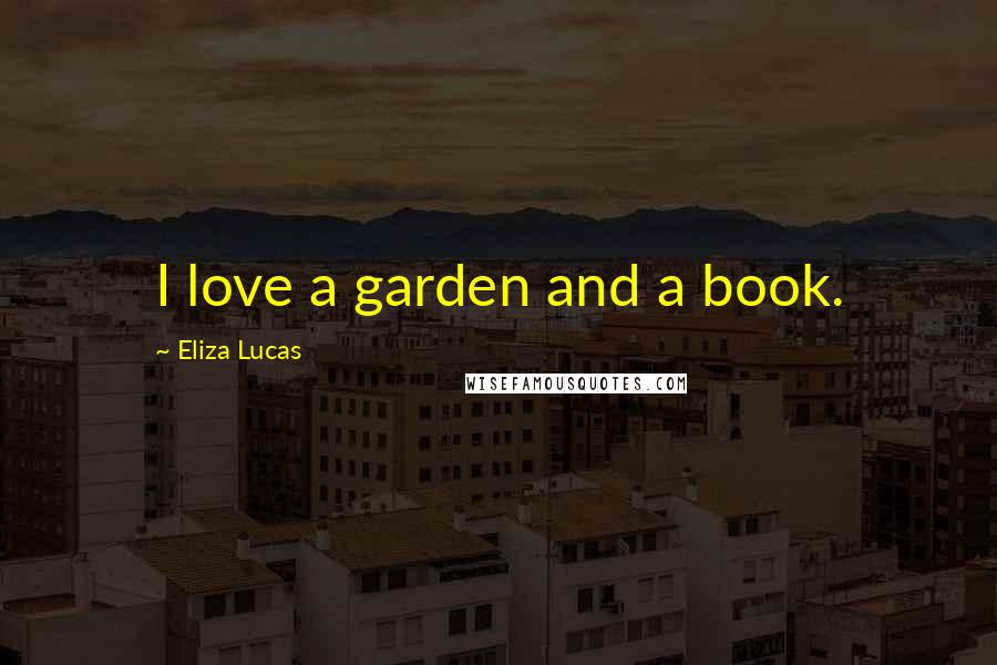 Eliza Lucas Quotes: I love a garden and a book.