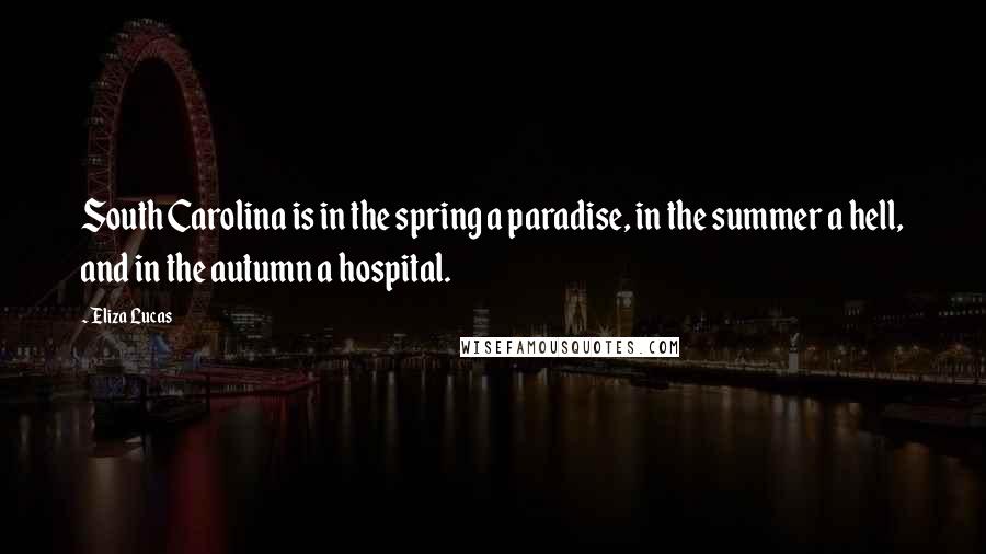 Eliza Lucas Quotes: South Carolina is in the spring a paradise, in the summer a hell, and in the autumn a hospital.