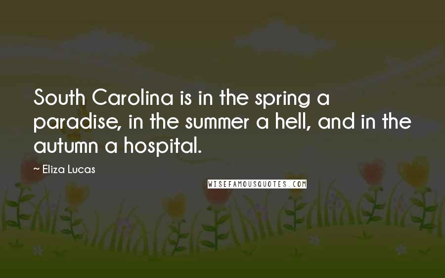 Eliza Lucas Quotes: South Carolina is in the spring a paradise, in the summer a hell, and in the autumn a hospital.
