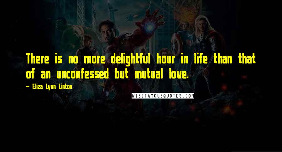 Eliza Lynn Linton Quotes: There is no more delightful hour in life than that of an unconfessed but mutual love.