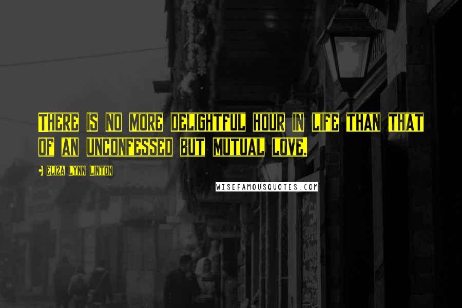 Eliza Lynn Linton Quotes: There is no more delightful hour in life than that of an unconfessed but mutual love.