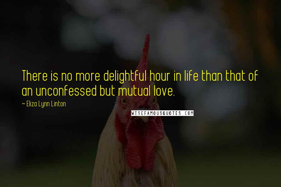 Eliza Lynn Linton Quotes: There is no more delightful hour in life than that of an unconfessed but mutual love.