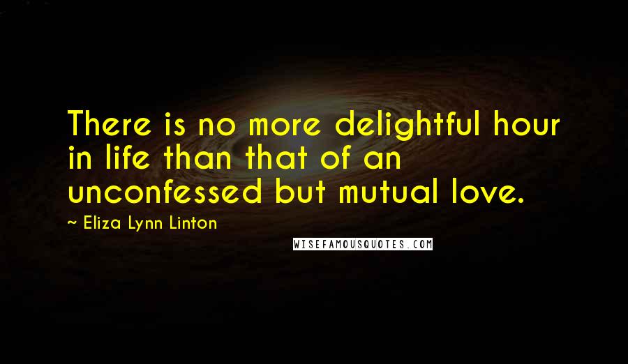 Eliza Lynn Linton Quotes: There is no more delightful hour in life than that of an unconfessed but mutual love.