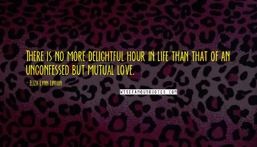 Eliza Lynn Linton Quotes: There is no more delightful hour in life than that of an unconfessed but mutual love.