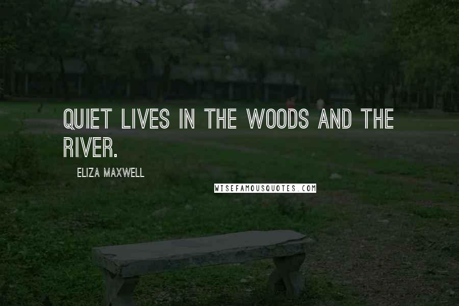 Eliza Maxwell Quotes: Quiet lives in the woods and the river.
