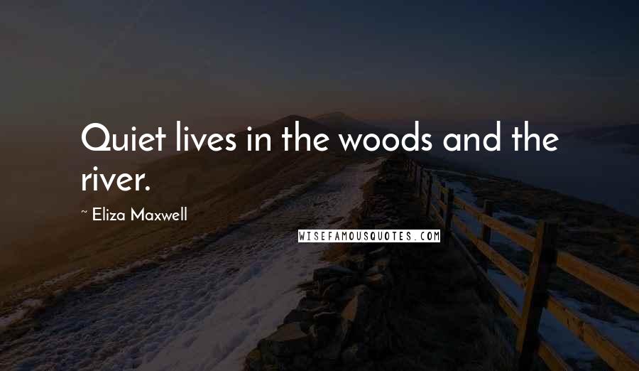 Eliza Maxwell Quotes: Quiet lives in the woods and the river.